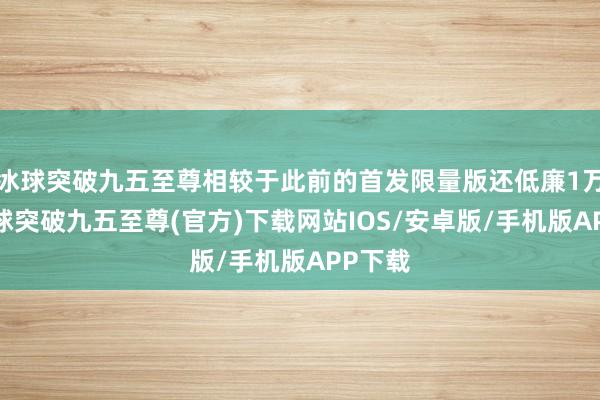 冰球突破九五至尊相較于此前的首發(fā)限量版還低廉1萬塊-冰球突破九五至尊(官方)下載網(wǎng)站IOS/安卓版/手機(jī)版APP下載