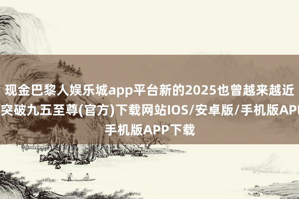 現金巴黎人娛樂城app平臺新的2025也曾越來越近-冰球突破九五至尊(官方)下載網站IOS/安卓版/手機版APP下載