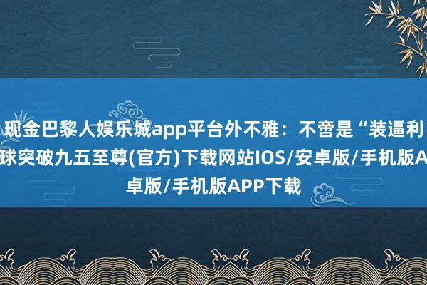 現金巴黎人娛樂城app平臺外不雅：不啻是“裝逼利器”-冰球突破九五至尊(官方)下載網站IOS/安卓版/手機版APP下載