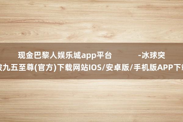 現(xiàn)金巴黎人娛樂城app平臺            -冰球突破九五至尊(官方)下載網(wǎng)站IOS/安卓版/手機版APP下載