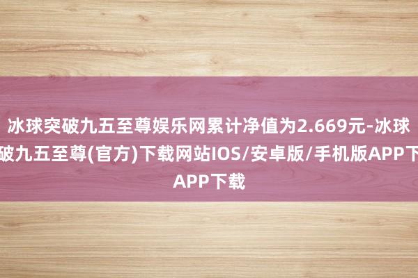 冰球突破九五至尊娛樂網累計凈值為2.669元-冰球突破九五至尊(官方)下載網站IOS/安卓版/手機版APP下載