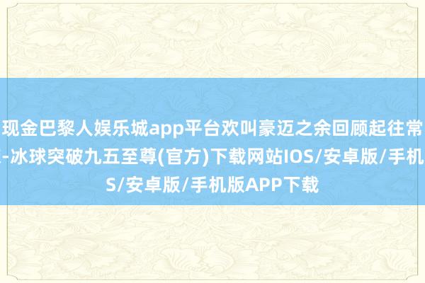 現金巴黎人娛樂城app平臺歡叫豪邁之余回顧起往常的歲月崢嶸-冰球突破九五至尊(官方)下載網站IOS/安卓版/手機版APP下載
