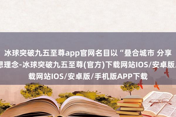 冰球突破九五至尊app官網(wǎng)名目以“疊合城市 分享云臺(tái)”為中樞假想理念-冰球突破九五至尊(官方)下載網(wǎng)站IOS/安卓版/手機(jī)版APP下載