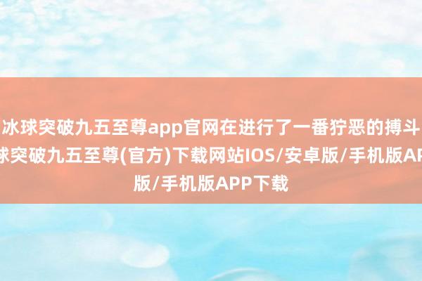 冰球突破九五至尊app官網(wǎng)在進(jìn)行了一番獰惡的搏斗后-冰球突破九五至尊(官方)下載網(wǎng)站IOS/安卓版/手機(jī)版APP下載