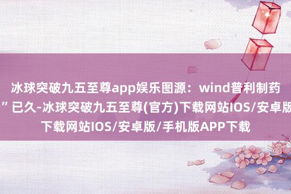 冰球突破九五至尊app娛樂(lè)圖源：wind普利制藥陷“財(cái)務(wù)作秀風(fēng)云”已久-冰球突破九五至尊(官方)下載網(wǎng)站IOS/安卓版/手機(jī)版APP下載