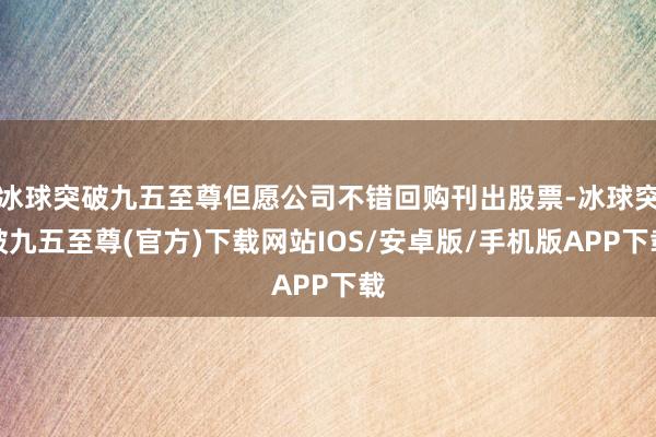 冰球突破九五至尊但愿公司不錯回購刊出股票-冰球突破九五至尊(官方)下載網站IOS/安卓版/手機版APP下載