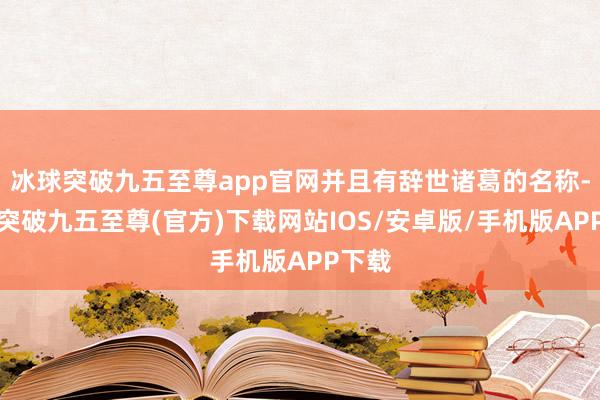 冰球突破九五至尊app官網(wǎng)并且有辭世諸葛的名稱-冰球突破九五至尊(官方)下載網(wǎng)站IOS/安卓版/手機版APP下載