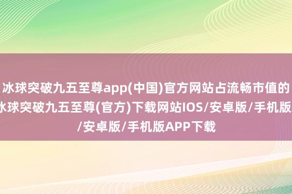 冰球突破九五至尊app(中國)官方網站占流暢市值的4.73%-冰球突破九五至尊(官方)下載網站IOS/安卓版/手機版APP下載