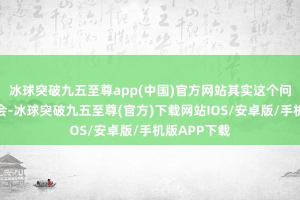 冰球突破九五至尊app(中國)官方網(wǎng)站其實這個問題很容易意會-冰球突破九五至尊(官方)下載網(wǎng)站IOS/安卓版/手機版APP下載