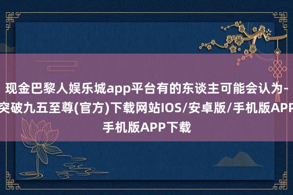 現金巴黎人娛樂城app平臺有的東談主可能會認為-冰球突破九五至尊(官方)下載網站IOS/安卓版/手機版APP下載